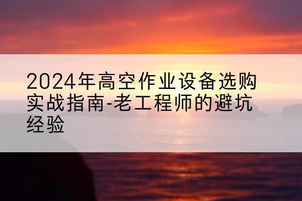 资兴高空作业升降机厂家推荐-2024年高空作业设备选购实战指南-老工程师的避坑经验