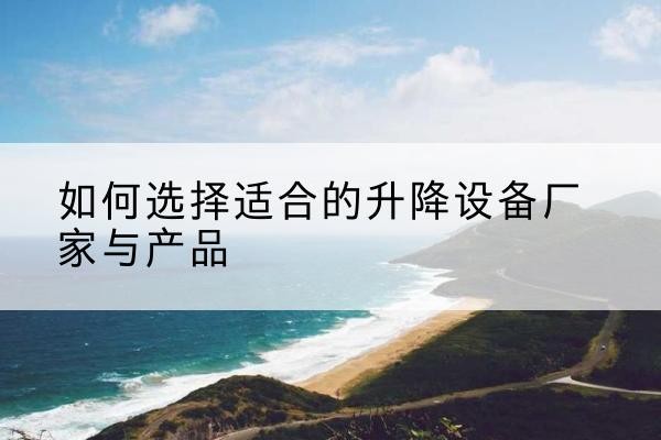 资兴电动升降平台厂家-如何选择适合的升降设备厂家与产品