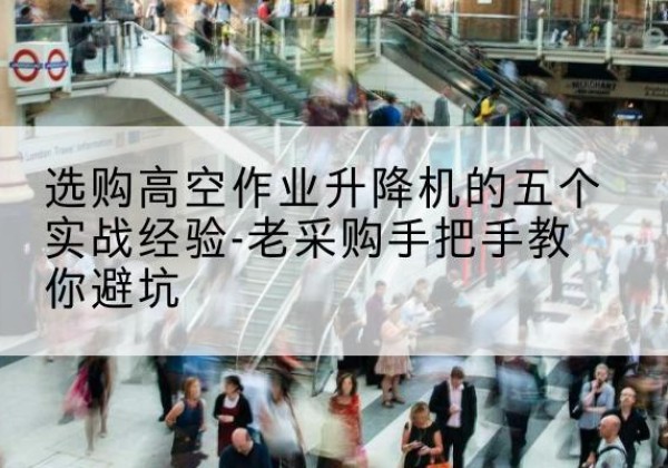 资兴高空作业升降机厂家-选购高空作业升降机的五个实战经验-老采购手把手教你避坑