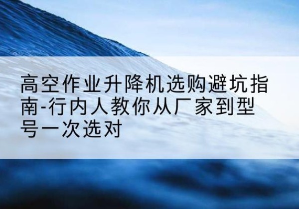 资兴升降平台厂家-高空作业升降机选购避坑指南-行内人教你从厂家到型号一次选对