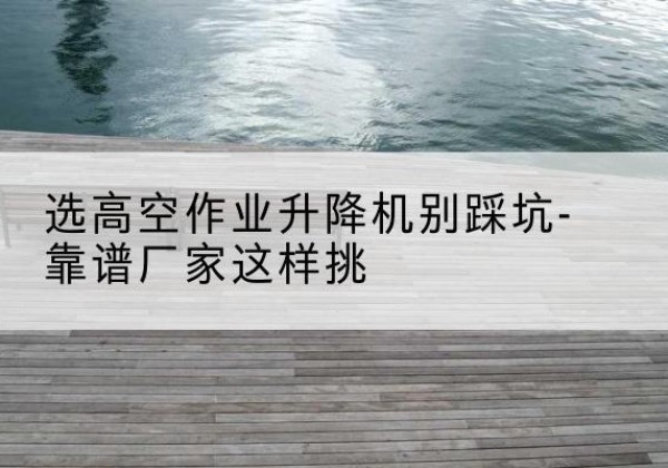 资兴剪叉式升降机厂家-选高空作业升降机别踩坑-靠谱厂家这样挑