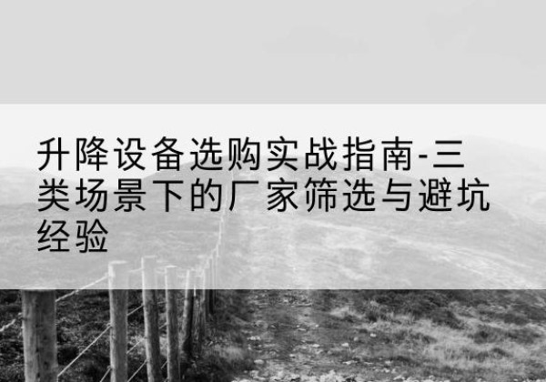 资兴移动式升降机厂家推荐-升降设备选购实战指南-三类场景下的厂家筛选与避坑经验
