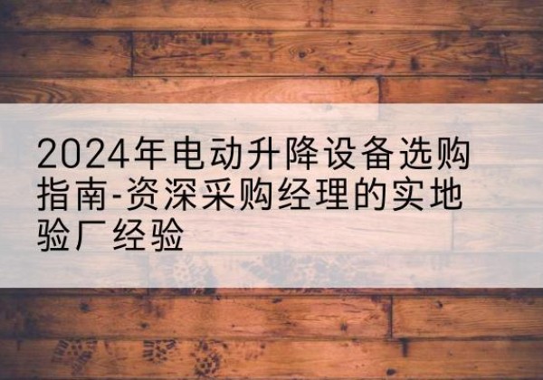 资兴电动剪叉升降平台厂家-2024年电动升降设备选购指南-资深采购经理的实地验厂经验