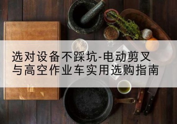 资兴电动剪叉升降平台怎么选-选对设备不踩坑-电动剪叉与高空作业车实用选购指南