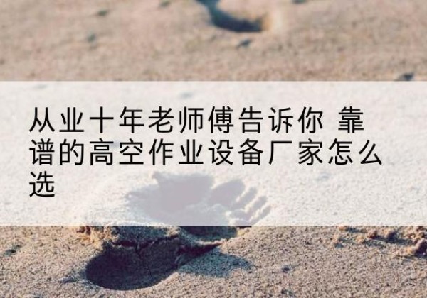 资兴高空作业升降机厂家推荐-从业十年老师傅告诉你 靠谱的高空作业设备厂家怎么选