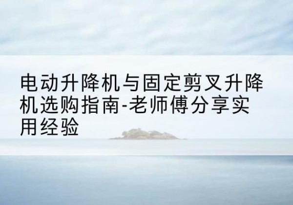 资兴电动升降机怎么选-电动升降机与固定剪叉升降机选购指南-老师傅分享实用经验