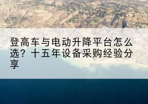 资兴登高车厂家厂家-登高车与电动升降平台怎么选？十五年设备采购经验分享