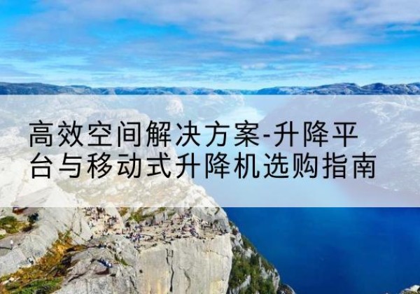 资兴升降平台厂家-*空间解决方案-升降平台与移动式升降机选购指南