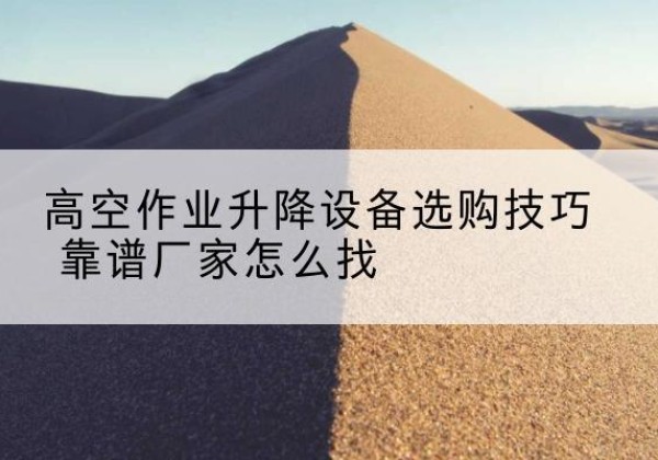 资兴电动升降平台厂家推荐-高空作业升降设备选购技巧 靠谱厂家怎么找