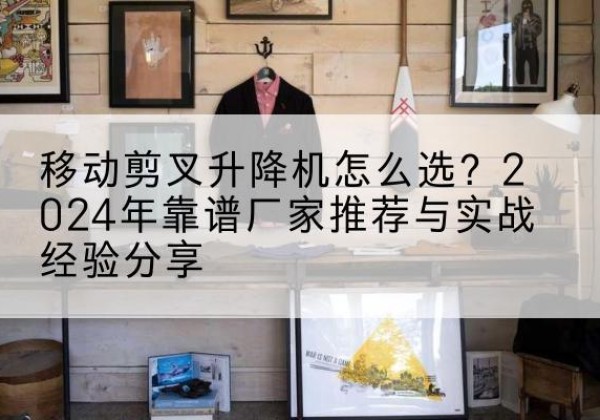 资兴升降平台厂家推荐-移动剪叉升降机怎么选？2024年靠谱厂家推荐与实战经验分享
