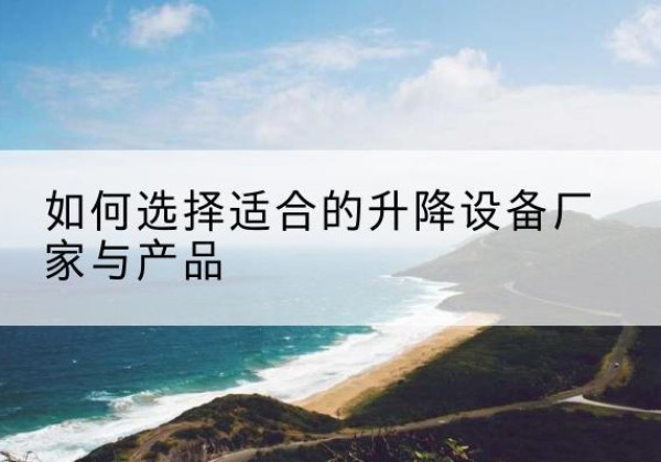 资兴电动升降平台厂家-如何选择适合的升降设备厂家与产品